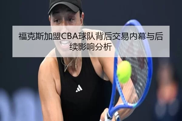 福克斯加盟CBA球队背后交易内幕与后续影响分析