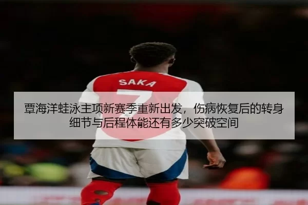 覃海洋蛙泳主项新赛季重新出发，伤病恢复后的转身细节与后程体能还有多少突破空间